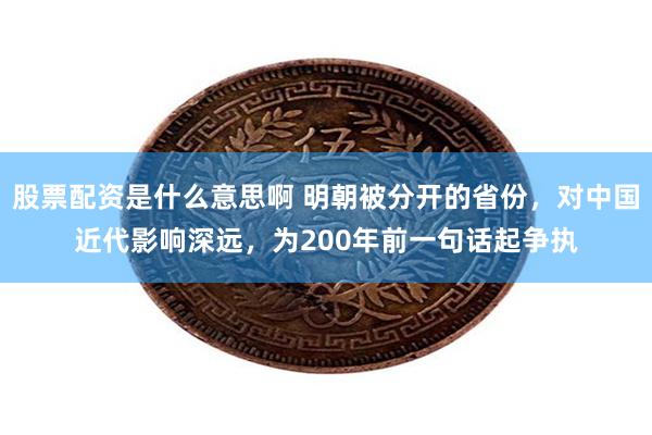 股票配资是什么意思啊 明朝被分开的省份，对中国近代影响深远，为200年前一句话起争执