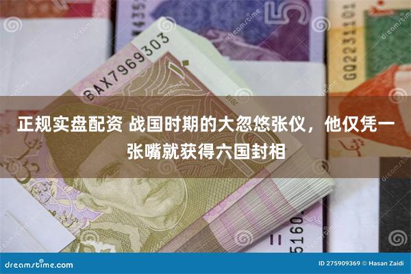 正规实盘配资 战国时期的大忽悠张仪，他仅凭一张嘴就获得六国封相