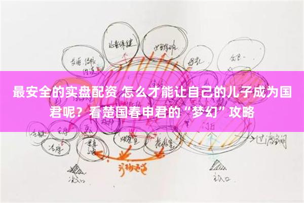 最安全的实盘配资 怎么才能让自己的儿子成为国君呢？看楚国春申君的“梦幻”攻略