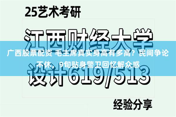 广西股票配资 毛主席真实身高有多高？民间争论不休，9旬贴身警卫回忆解众惑