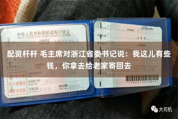 配资杆杆 毛主席对浙江省委书记说：我这儿有些钱，你拿去给老家寄回去