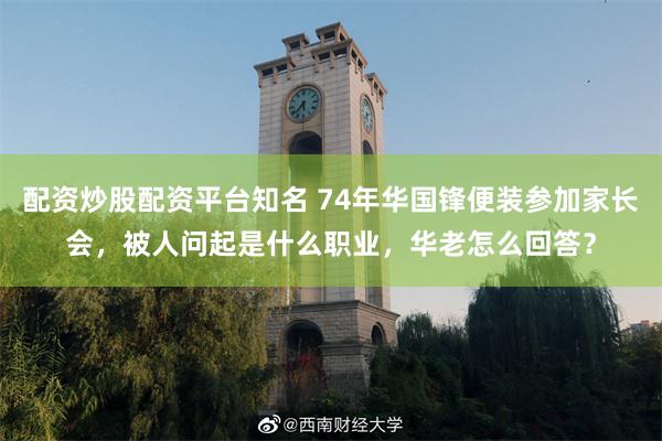 配资炒股配资平台知名 74年华国锋便装参加家长会，被人问起是什么职业，华老怎么回答？