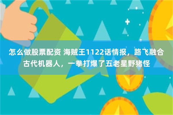 怎么做股票配资 海贼王1122话情报，路飞融合古代机器人，一拳打爆了五老星野猪怪