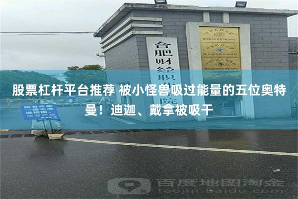 股票杠杆平台推荐 被小怪兽吸过能量的五位奥特曼！迪迦、戴拿被吸干