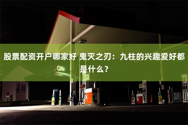 股票配资开户哪家好 鬼灭之刃：九柱的兴趣爱好都是什么？