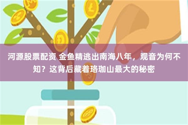 河源股票配资 金鱼精逃出南海八年，观音为何不知？这背后藏着珞珈山最大的秘密