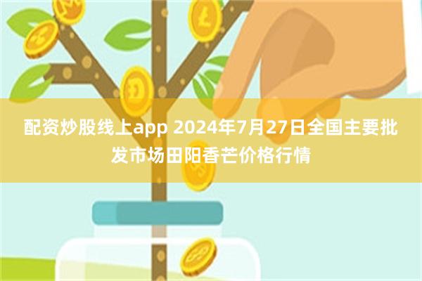 配资炒股线上app 2024年7月27日全国主要批发市场田阳香芒价格行情