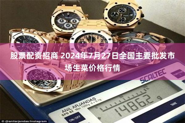 股票配资招商 2024年7月27日全国主要批发市场生菜价格行情