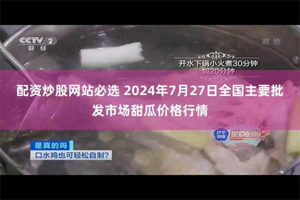 配资炒股网站必选 2024年7月27日全国主要批发市场甜瓜价格行情