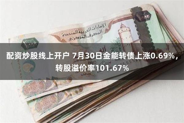 配资炒股线上开户 7月30日金能转债上涨0.69%，转股溢价率101.67%