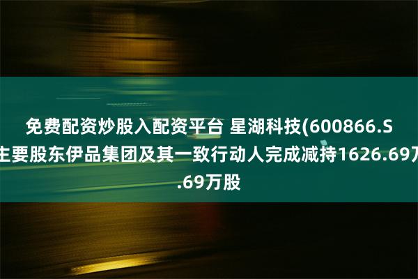 免费配资炒股入配资平台 星湖科技(600866.SH)主要股东伊品集团及其一致行动人完成减持1626.69万股