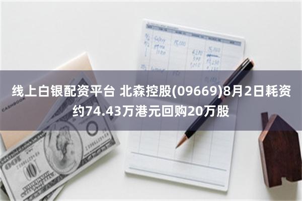 线上白银配资平台 北森控股(09669)8月2日耗资约74.43万港元回购20万股