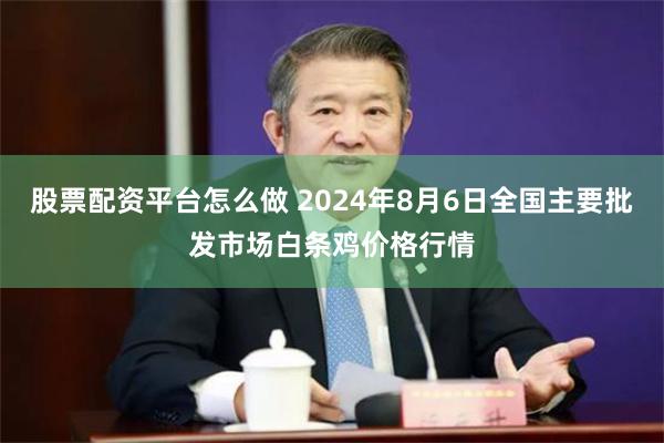 股票配资平台怎么做 2024年8月6日全国主要批发市场白条鸡价格行情