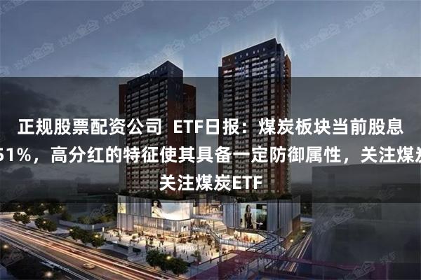 正规股票配资公司  ETF日报：煤炭板块当前股息率5.51%，高分红的特征使其具备一定防御属性，关注煤炭ETF