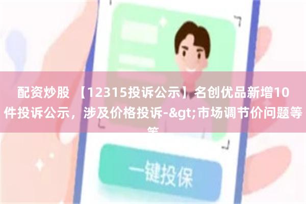 配资炒股 【12315投诉公示】名创优品新增10件投诉公示，涉及价格投诉->市场调节价问题等