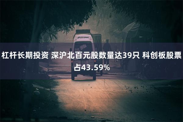 杠杆长期投资 深沪北百元股数量达39只 科创板股票占43.59%