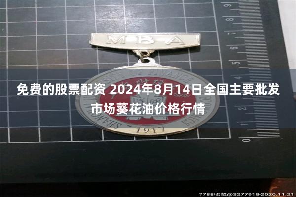 免费的股票配资 2024年8月14日全国主要批发市场葵花油价格行情