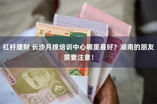 杠杆理财 长沙月嫂培训中心哪里最好？湖南的朋友需要注意！