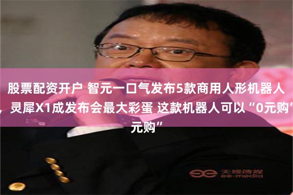 股票配资开户 智元一口气发布5款商用人形机器人，灵犀X1成发布会最大彩蛋 这款机器人可以“0元购”