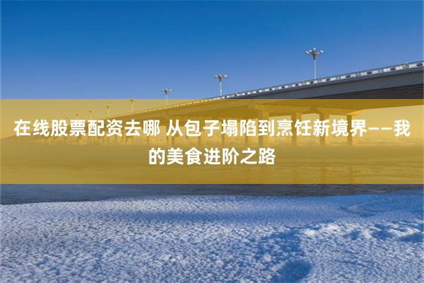 在线股票配资去哪 从包子塌陷到烹饪新境界——我的美食进阶之路