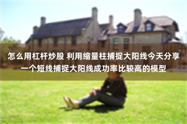 怎么用杠杆炒股 利用缩量柱捕捉大阳线今天分享一个短线捕捉大阳线成功率比较高的模型