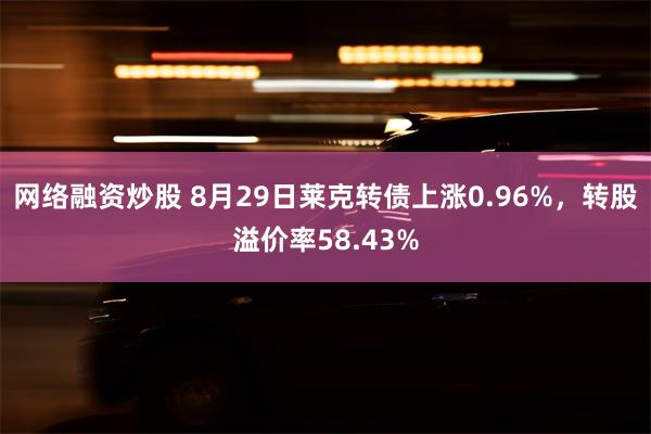 网络融资炒股 8月29日莱克转债上涨0.96%，转股溢价率58.43%