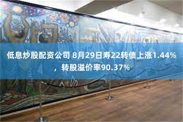 低息炒股配资公司 8月29日寿22转债上涨1.44%，转股溢价率90.37%