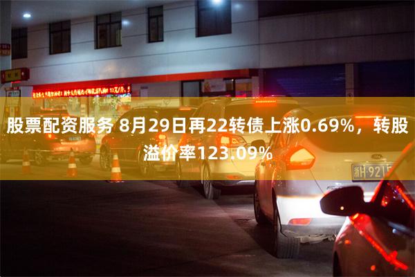 股票配资服务 8月29日再22转债上涨0.69%，转股溢价率123.09%