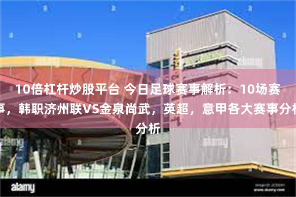 10倍杠杆炒股平台 今日足球赛事解析：10场赛事，韩职济州联VS金泉尚武，英超，意甲各大赛事分析