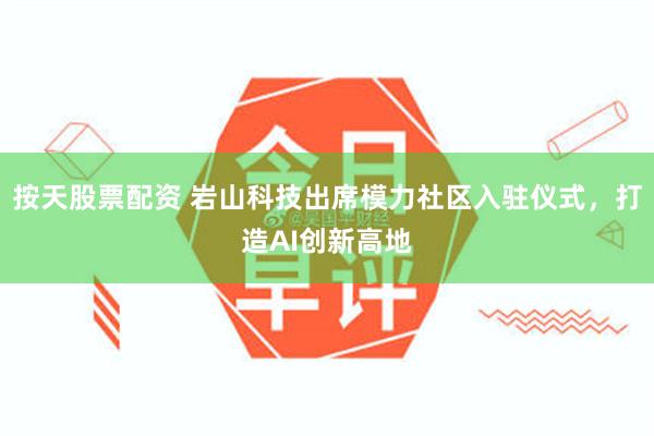 按天股票配资 岩山科技出席模力社区入驻仪式，打造AI创新高地