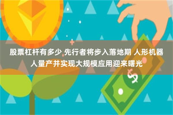 股票杠杆有多少 先行者将步入落地期 人形机器人量产并实现大规模应用迎来曙光