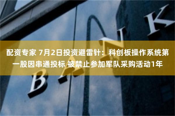 配资专家 7月2日投资避雷针：科创板操作系统第一股因串通投标 被禁止参加军队采购活动1年