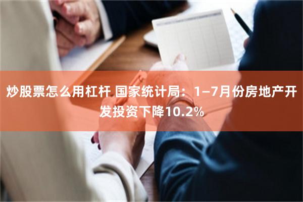 炒股票怎么用杠杆 国家统计局：1—7月份房地产开发投资下降10.2%