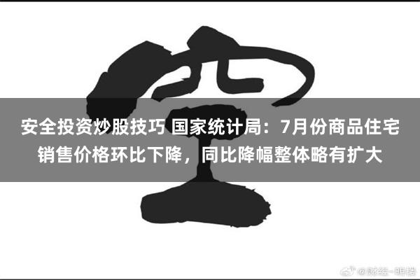 安全投资炒股技巧 国家统计局：7月份商品住宅销售价格环比下降，同比降幅整体略有扩大