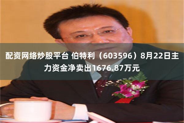 配资网络炒股平台 伯特利（603596）8月22日主力资金净卖出1676.87万元