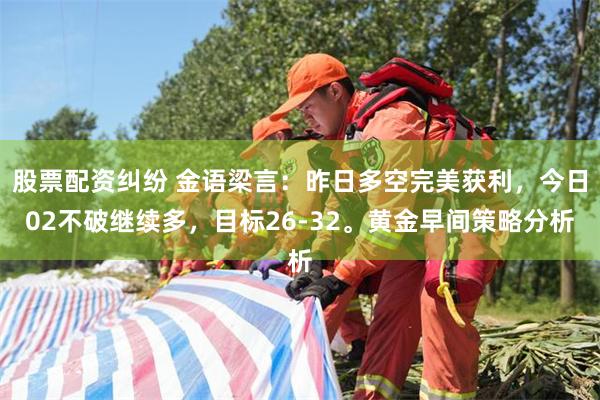 股票配资纠纷 金语梁言：昨日多空完美获利，今日02不破继续多，目标26-32。黄金早间策略分析