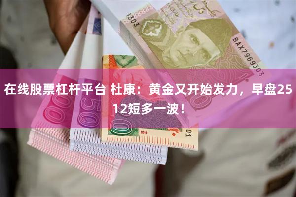 在线股票杠杆平台 杜康：黄金又开始发力，早盘2512短多一波！