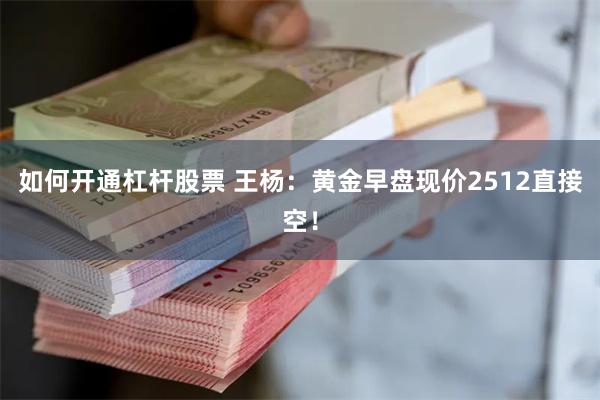 如何开通杠杆股票 王杨：黄金早盘现价2512直接空！