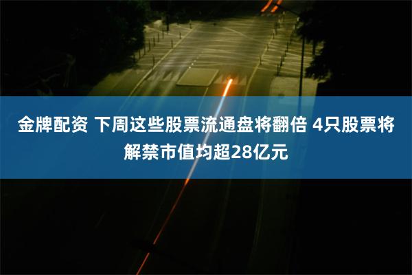 金牌配资 下周这些股票流通盘将翻倍 4只股票将解禁市值均超28亿元