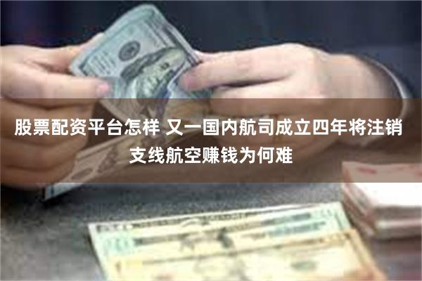 股票配资平台怎样 又一国内航司成立四年将注销 支线航空赚钱为何难