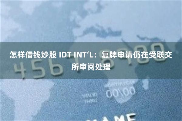 怎样借钱炒股 IDT INT‘L：复牌申请仍在受联交所审阅处理