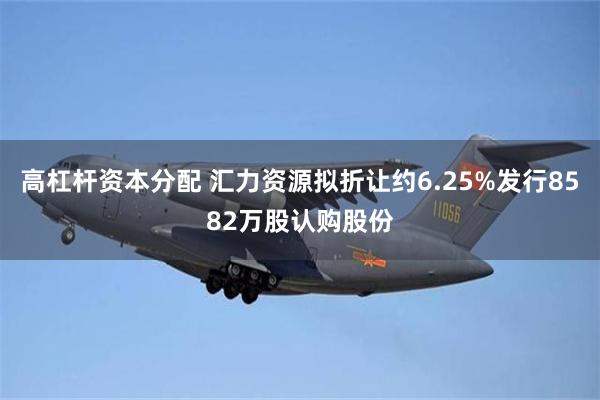 高杠杆资本分配 汇力资源拟折让约6.25%发行8582万股认购股份