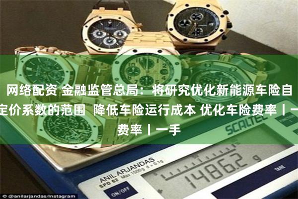 网络配资 金融监管总局：将研究优化新能源车险自主定价系数的范围  降低车险运行成本 优化车险费率丨一手