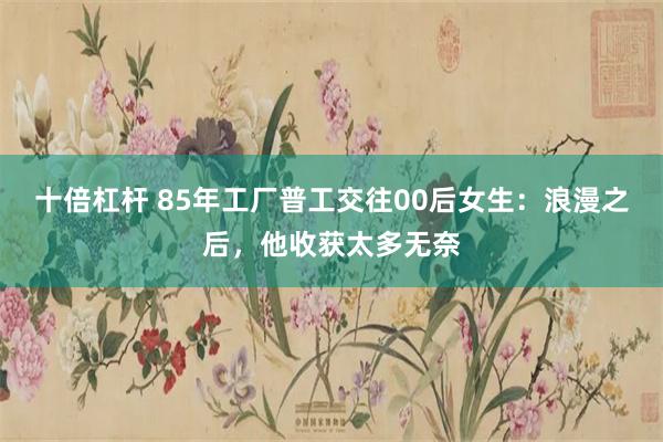 十倍杠杆 85年工厂普工交往00后女生：浪漫之后，他收获太多无奈