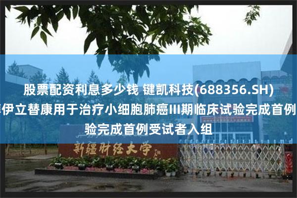 股票配资利息多少钱 键凯科技(688356.SH)：聚乙二醇伊立替康用于治疗小细胞肺癌III期临床试验完成首例受试者入组