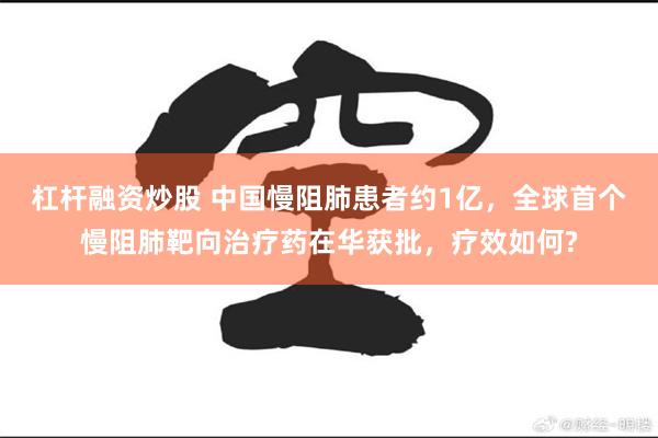 杠杆融资炒股 中国慢阻肺患者约1亿，全球首个慢阻肺靶向治疗药在华获批，疗效如何?