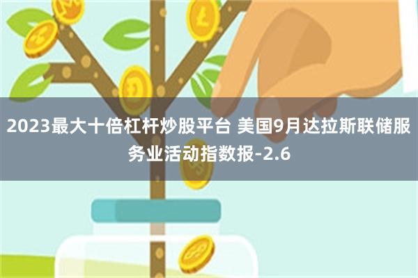 2023最大十倍杠杆炒股平台 美国9月达拉斯联储服务业活动指数报-2.6