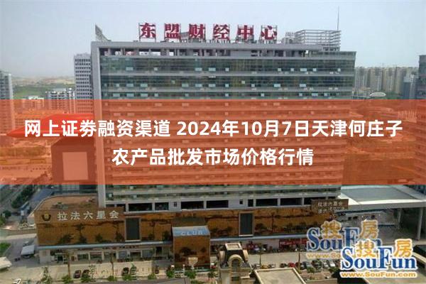 网上证劵融资渠道 2024年10月7日天津何庄子农产品批发市场价格行情