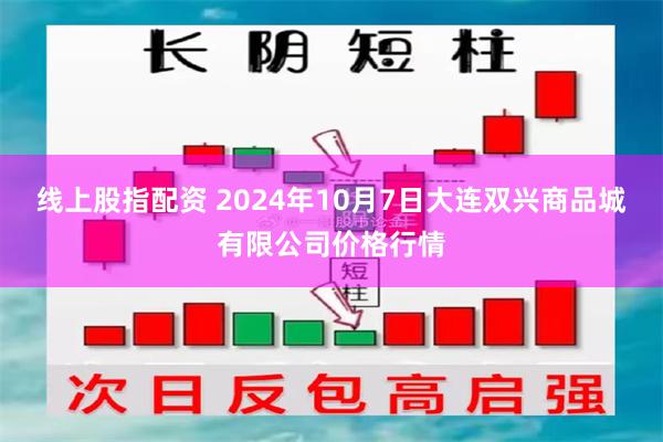 线上股指配资 2024年10月7日大连双兴商品城有限公司价格行情