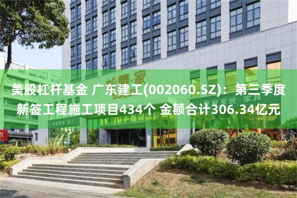 美股杠杆基金 广东建工(002060.SZ)：第三季度新签工程施工项目434个 金额合计306.34亿元